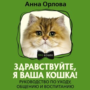 Zdravstvuyte, ya vasha koshka! Rukovodstvo po uhodu, obscheniyu i vospitaniyu
