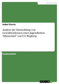 Analyse der Entwicklung von Gewalttendenzen eines Jugendlichen. "Klassenziel" von T.A. Wegberg