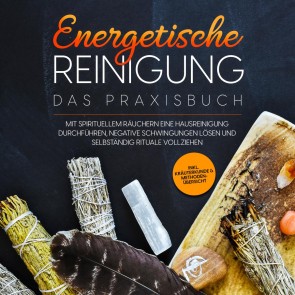 Energetische Reinigung - Das Praxisbuch: Mit spirituellem Räuchern eine Hausreinigung durchführen, negative Schwingungen lösen und selbständig Rituale vollziehen | inkl. Kräuterkunde & Methodenübersicht