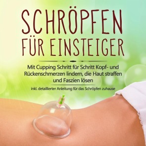 Schröpfen für Einsteiger: Mit Cupping Schritt für Schritt Kopf- und Rückenschmerzen lindern, die Haut straffen und Faszien lösen - inkl. detaillierter Anleitung für das Schröpfen zuhause