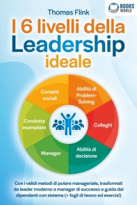 I 6 livelli della Leadership ideale: Con i validi metodi di potere manageriale, trasformati da leader moderno a manager di successo e guida dei dipendenti con sistema (+ fogli di lavoro ed esercizi)