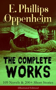 The Complete Works of E. Phillips Oppenheim: 109 Novels & 200+ Short Stories (Illustrated Edition)