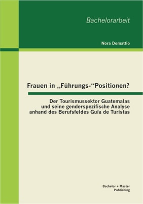 Frauen in "Führungs-"Positionen? Der Tourismussektor Guatemalas und seine genderspezifische Analyse anhand des Berufsfeldes Guía de Turistas