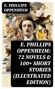 E. Phillips Oppenheim: 72 Novels & 100+ Short Stories (Illustrated Edition)