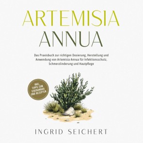 Artemisia Annua: Das Praxisbuch zur richtigen Dosierung, Herstellung und Anwendung von Artemisia Annua für Infektionsschutz, Schmerzlinderung und Hautpflege - inkl. Tipps zum Eigenanbau und Rezepten