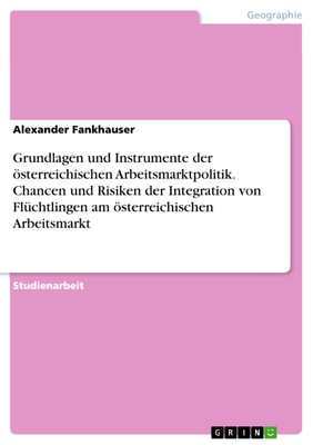 Grundlagen und Instrumente der österreichischen Arbeitsmarktpolitik. Chancen und Risiken der Integration von Flüchtlingen am österreichischen Arbeitsmarkt