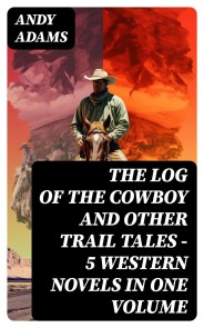 The Log of the Cowboy and Other Trail Tales - 5 Western Novels in One Volume