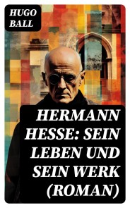 Hermann Hesse: Sein Leben und sein Werk (Roman)