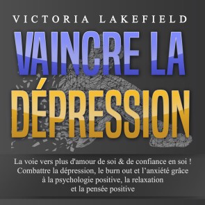 VAINCRE LA DÉPRESSION: La voie vers plus d'amour de soi & de confiance en soi ! Combattre la dépression, le burn out et l'anxiété grâce à la psychologie positive, la relaxation et la pensée positive