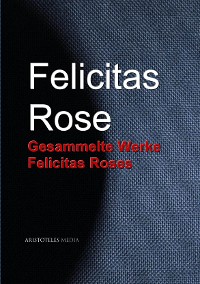 Gesammelte Werke Felicitas Roses