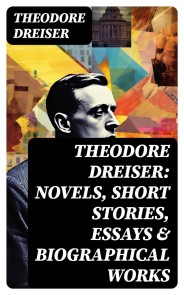 THEODORE DREISER: Novels, Short Stories, Essays & Biographical Works