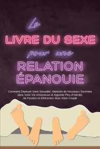 Le Livre du Sexe pour une Relation Épanouie : Comment Déployer Votre Sexualité, Atteindre de Nouveaux Sommets dans Votre Vie Amoureuse et Apporter Plus d'Intimité, de Passion et d'Attraction dans Votre Couple