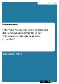 Otto von Freising  und seine Beurteilung der karolingischen Dynastie in der "Chronica sive historia de duabus civitatibus"