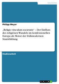„Religio vinculum societatis“ - Der Einfluss des religiösen Wandels im konfessionellen Europa als Motor der frühmodernen Staatsbildung