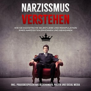 Narzissmus verstehen: Wie Sie egoistische Selbstliebe und Manipulation eines Narzissten erkennen und abwehren - inkl. Praxisbeispielen aus Beziehungen, Politik und Social Media