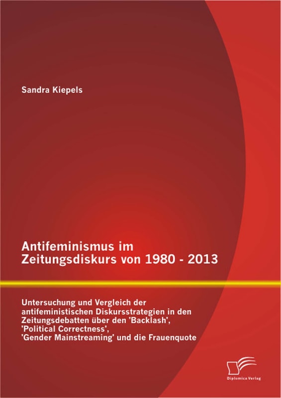Antifeminismus im Zeitungsdiskurs von 1980 - 2013: Untersuchung und Vergleich der antifeministischen Diskursstrategien in den Zeitungsdebatten über den 'Backlash', 'Political Correctness', 'Gender Mainstreaming' und die Frauenquote