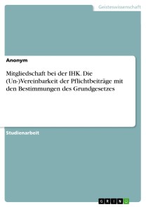 Mitgliedschaft bei der IHK. Die (Un-)Vereinbarkeit der Pflichtbeiträge mit den Bestimmungen des Grundgesetzes