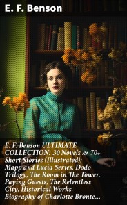 E. F. Benson ULTIMATE COLLECTION: 30 Novels & 70+ Short Stories (Illustrated): Mapp and Lucia Series, Dodo Trilogy, The Room in The Tower, Paying Guests, The Relentless City, Historical Works, Biography of Charlotte Bronte…