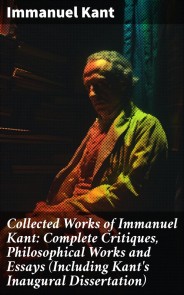 Collected Works of Immanuel Kant: Complete Critiques, Philosophical Works and Essays (Including Kant's Inaugural Dissertation)