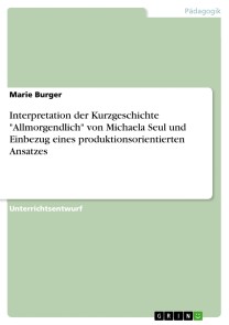 Interpretation der Kurzgeschichte "Allmorgendlich" von Michaela Seul und Einbezug eines produktionsorientierten Ansatzes