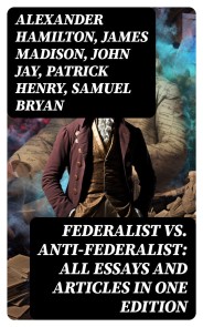 Federalist vs. Anti-Federalist: ALL Essays and Articles in One Edition