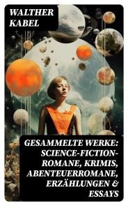 Gesammelte Werke: Science-Fiction-Romane, Krimis, Abenteuerromane, Erzählungen & Essays