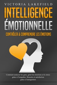 Intelligence Émotionnelle - Contrôler & comprendre les émotions: Comment analyser les gens, gérer les émotions et le stress grâce à l'empathie. Réussite et satisfaction grâce à l'autogestion