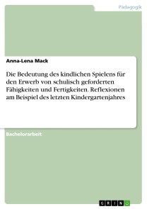 Die Bedeutung des kindlichen Spielens für den Erwerb von schulisch geforderten Fähigkeiten und Fertigkeiten. Reflexionen am Beispiel des letzten Kindergartenjahres