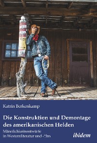 Die Konstruktion und Demontage des amerikanischen Helden: Männlichkeitsentwürfe in Westernliteratur und -film