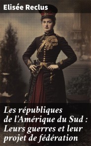 Les républiques de l'Amérique du Sud : Leurs guerres et leur projet de fédération