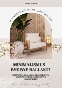 Minimalismus - Bye Bye Ballast! Minimalistisch leben, glücklich sein (Entrümpeln, loslassen, durchstarten - dein Weg zu mehr Leichtigkeit und Lebensfreude inklusive Checklisten und 30-Tage-Challenge)