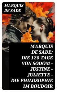 Marquis de Sade: Die 120 Tage von Sodom - Justine - Juliette - Die Philosophie im Boudoir