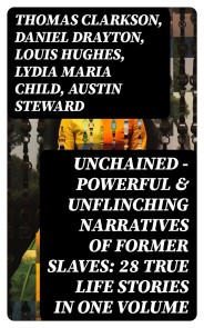 UNCHAINED - Powerful & Unflinching Narratives Of Former Slaves: 28 True Life Stories in One Volume