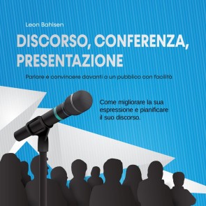 Discorso, conferenza, presentazione: parlare e convincere davanti a un pubblico con facilità - Come migliorare la sua espressione e pianificare il suo discorso