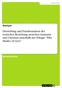 Darstellung und Transformation der toxischen Beziehung zwischen Anastasia und Christian innerhalb der Trilogie "Fifty Shades of Grey"