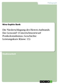 Die Niederschlagung des Herero-Aufstands. Ein Genozid? (Unterrichtsentwurf Postkolonialismus, Geschichte Leistungskurs Klasse 13)