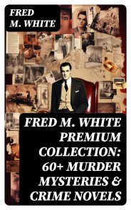 FRED M. WHITE Premium Collection: 60+ Murder Mysteries & Crime Novels