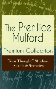 The Prentice Mulford Premium Collection: "New Thought" Studies, Novels & Memoirs