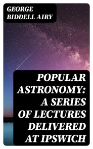 Popular Astronomy: A Series of Lectures Delivered at Ipswich