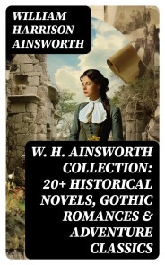 W. H. Ainsworth Collection: 20+ Historical Novels, Gothic Romances & Adventure Classics