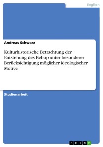 Kulturhistorische Betrachtung der Entstehung des Bebop unter besonderer Berücksichtigung möglicher  ideologischer Motive