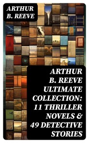 ARTHUR B. REEVE Ultimate Collection: 11 Thriller Novels & 49 Detective Stories
