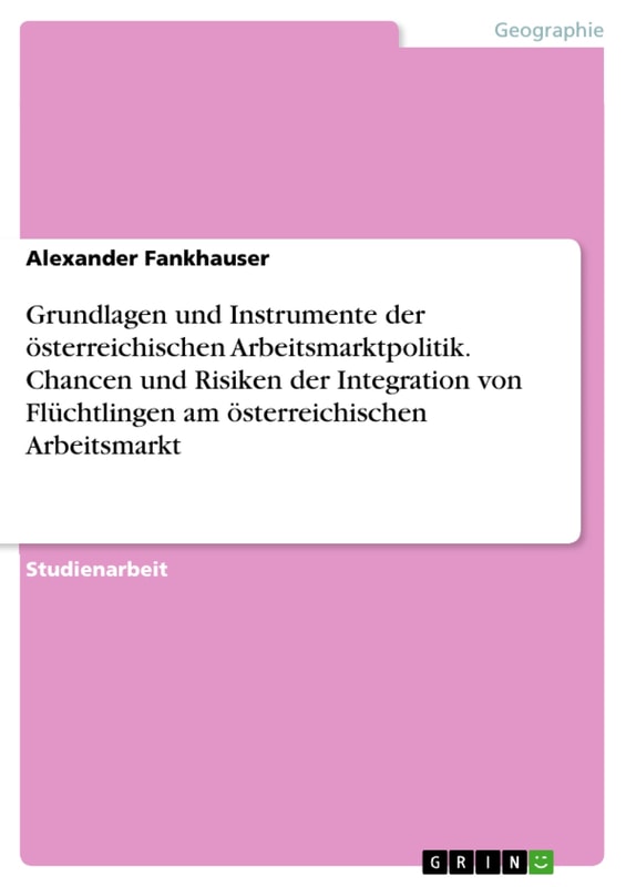 Grundlagen und Instrumente der österreichischen Arbeitsmarktpolitik. Chancen und Risiken der Integration von Flüchtlingen am österreichischen Arbeitsmarkt