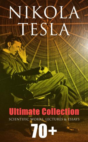 Nikola Tesla - Ultimate Collection: 70+ Scientific Works, Lectures & Essays photo №1
