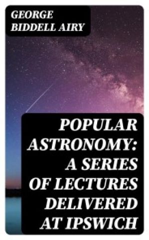 Popular Astronomy: A Series of Lectures Delivered at Ipswich photo №1