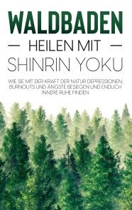 Waldbaden - Heilen mit Shinrin Yoku: Wie Sie mit der Kraft der Natur Depressionen, Burnouts und Ängste besiegen und endlich innere Ruhe finden Foto №1