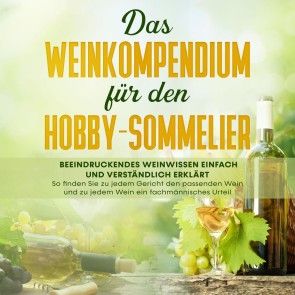 Das Weinkompendium für den Hobby-Sommelier: Beeindruckendes Weinwissen einfach und verständlich erklärt - So finden Sie zu jedem Gericht den passenden Wein und zu jedem Wein ein fachmännisches Foto 1