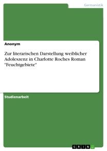 Zur literarischen Darstellung weiblicher Adoleszenz in Charlotte Roches Roman 